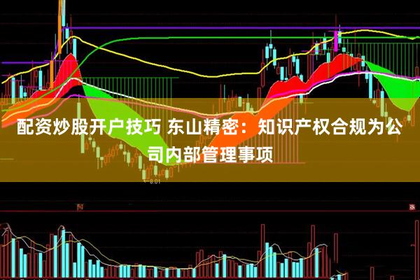 配资炒股开户技巧 东山精密：知识产权合规为公司内部管理事项