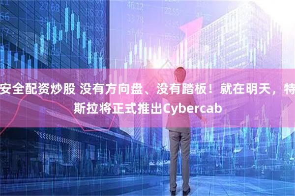 安全配资炒股 没有方向盘、没有踏板！就在明天，特斯拉将正式推出Cybercab