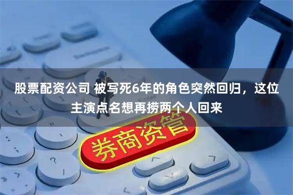 股票配资公司 被写死6年的角色突然回归，这位主演点名想再捞两个人回来