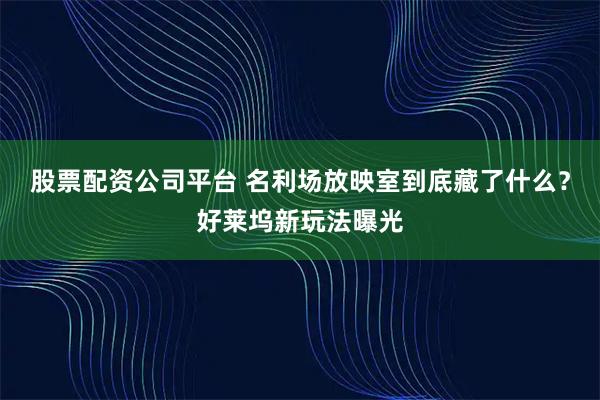 股票配资公司平台 名利场放映室到底藏了什么？好莱坞新玩法曝光
