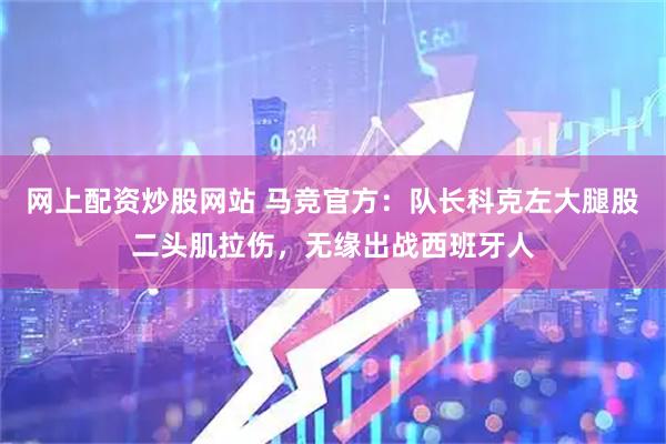 网上配资炒股网站 马竞官方：队长科克左大腿股二头肌拉伤，无缘出战西班牙人