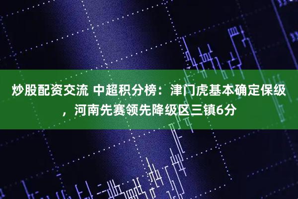 炒股配资交流 中超积分榜：津门虎基本确定保级，河南先赛领先降级区三镇6分